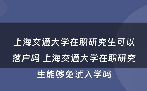 上海交通大学在职研究生可以落户吗 上海交通大学在职研究生能够免试入学吗