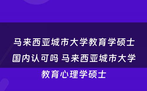 马来西亚城市大学教育学硕士国内认可吗 马来西亚城市大学教育心理学硕士