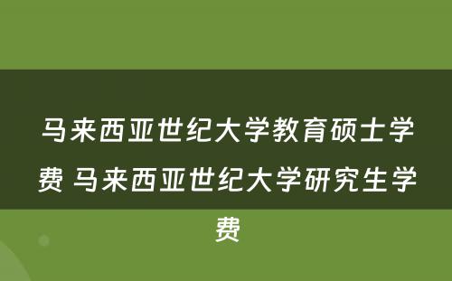 马来西亚世纪大学教育硕士学费 马来西亚世纪大学研究生学费