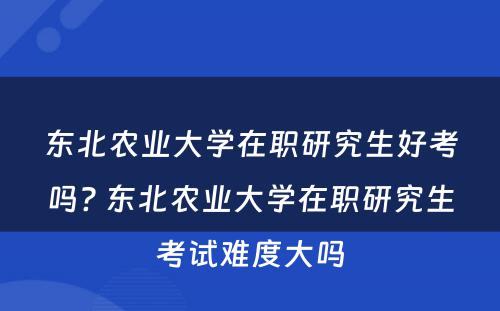 东北农业大学在职研究生好考吗? 东北农业大学在职研究生考试难度大吗