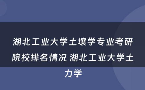 湖北工业大学土壤学专业考研院校排名情况 湖北工业大学土力学