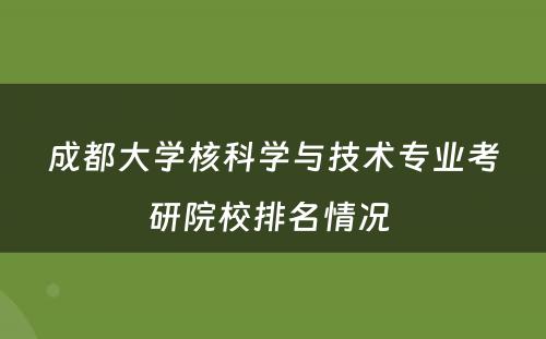 成都大学核科学与技术专业考研院校排名情况 