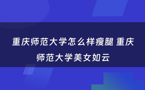 重庆师范大学怎么样瘦腿 重庆师范大学美女如云