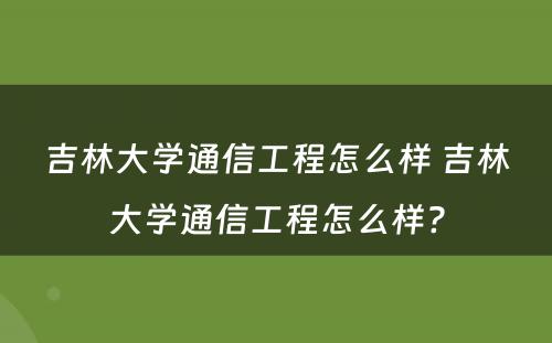 吉林大学通信工程怎么样 吉林大学通信工程怎么样?