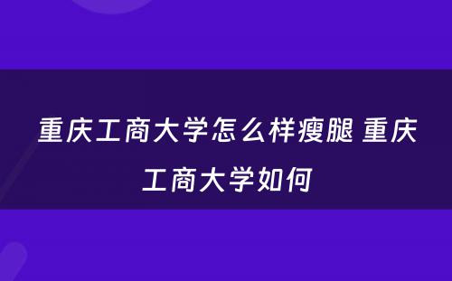 重庆工商大学怎么样瘦腿 重庆工商大学如何