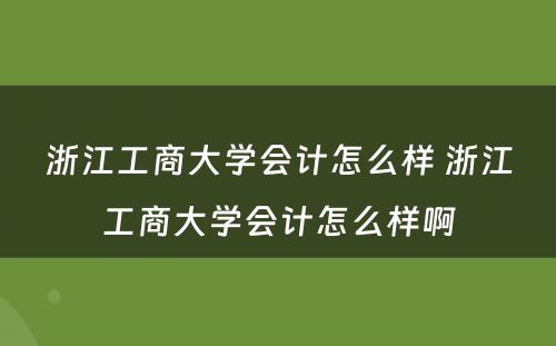 浙江工商大学会计怎么样 浙江工商大学会计怎么样啊