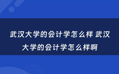 武汉大学的会计学怎么样 武汉大学的会计学怎么样啊