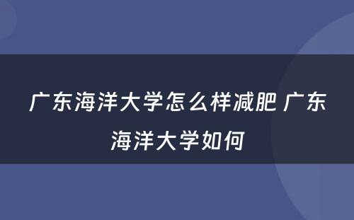 广东海洋大学怎么样减肥 广东海洋大学如何