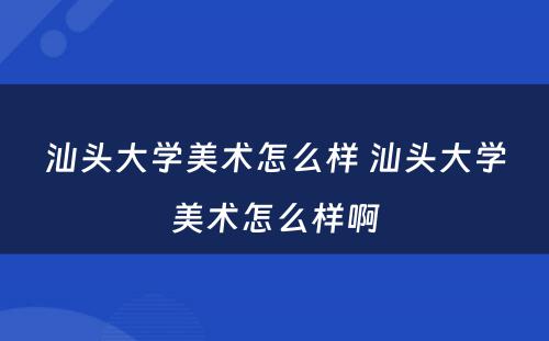 汕头大学美术怎么样 汕头大学美术怎么样啊