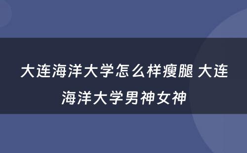 大连海洋大学怎么样瘦腿 大连海洋大学男神女神