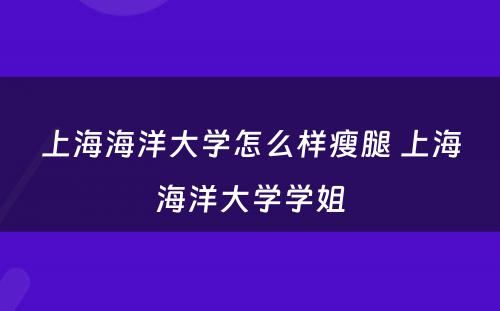 上海海洋大学怎么样瘦腿 上海海洋大学学姐