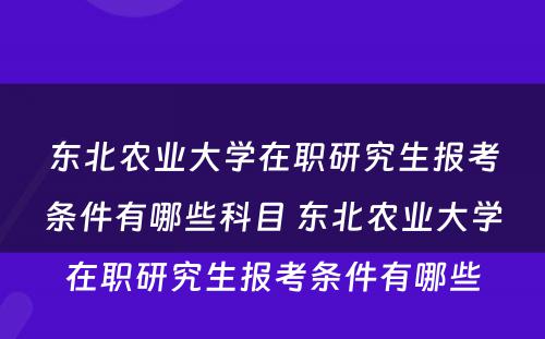 东北农业大学在职研究生报考条件有哪些科目 东北农业大学在职研究生报考条件有哪些