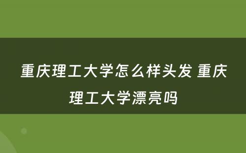 重庆理工大学怎么样头发 重庆理工大学漂亮吗