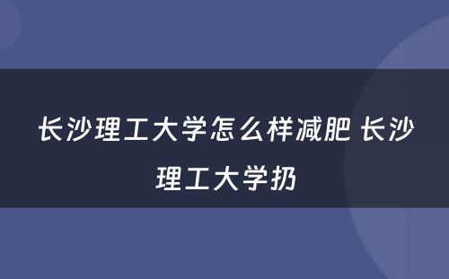 长沙理工大学怎么样减肥 长沙理工大学扔