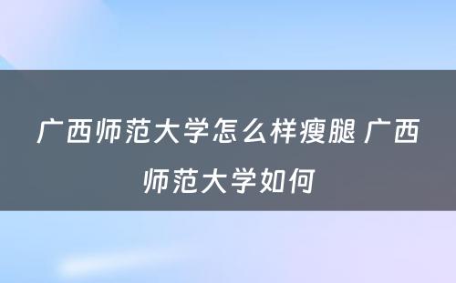 广西师范大学怎么样瘦腿 广西师范大学如何