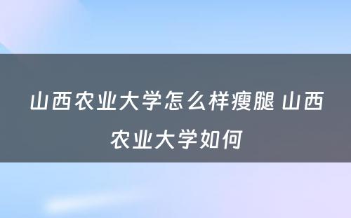 山西农业大学怎么样瘦腿 山西农业大学如何