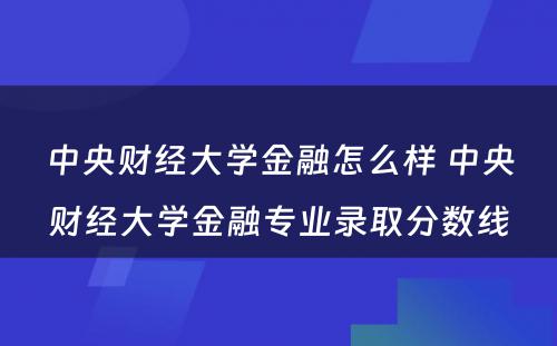 中央财经大学金融怎么样 中央财经大学金融专业录取分数线