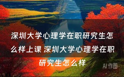 深圳大学心理学在职研究生怎么样上课 深圳大学心理学在职研究生怎么样