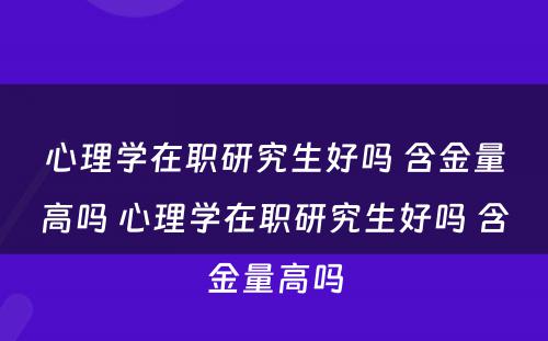 心理学在职研究生好吗 含金量高吗 心理学在职研究生好吗 含金量高吗