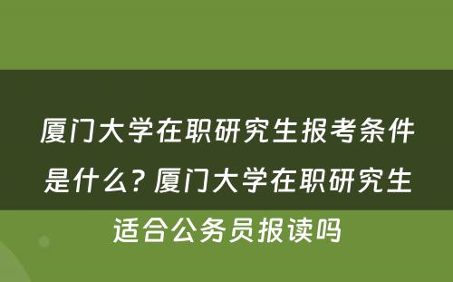 厦门大学在职研究生报考条件是什么? 厦门大学在职研究生适合公务员报读吗