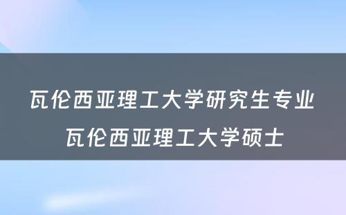 瓦伦西亚理工大学研究生专业 瓦伦西亚理工大学硕士