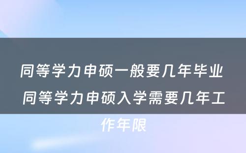 同等学力申硕一般要几年毕业 同等学力申硕入学需要几年工作年限