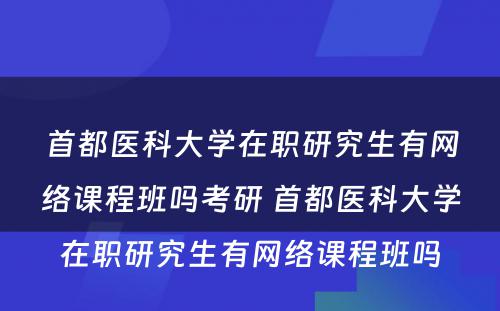 首都医科大学在职研究生有网络课程班吗考研 首都医科大学在职研究生有网络课程班吗