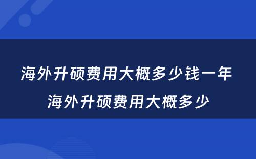 海外升硕费用大概多少钱一年 海外升硕费用大概多少