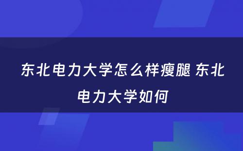 东北电力大学怎么样瘦腿 东北电力大学如何