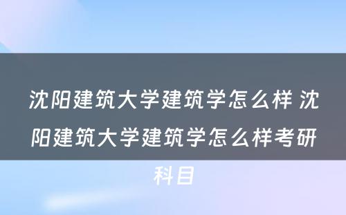 沈阳建筑大学建筑学怎么样 沈阳建筑大学建筑学怎么样考研科目