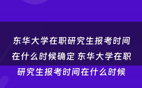 东华大学在职研究生报考时间在什么时候确定 东华大学在职研究生报考时间在什么时候