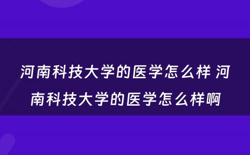 河南科技大学的医学怎么样 河南科技大学的医学怎么样啊