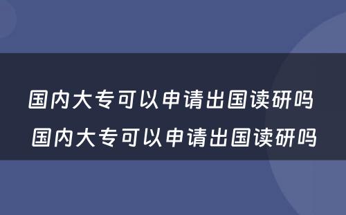 国内大专可以申请出国读研吗 国内大专可以申请出国读研吗