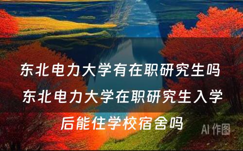 东北电力大学有在职研究生吗 东北电力大学在职研究生入学后能住学校宿舍吗