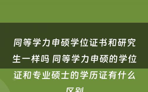 同等学力申硕学位证书和研究生一样吗 同等学力申硕的学位证和专业硕士的学历证有什么区别