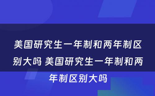 美国研究生一年制和两年制区别大吗 美国研究生一年制和两年制区别大吗