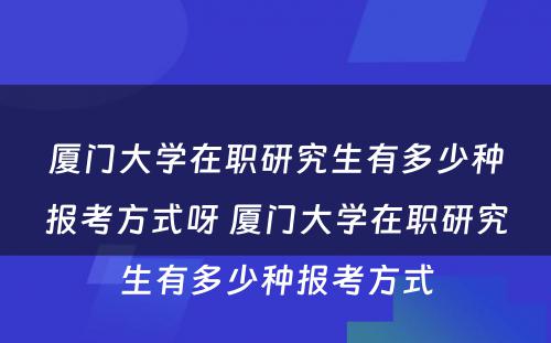 厦门大学在职研究生有多少种报考方式呀 厦门大学在职研究生有多少种报考方式