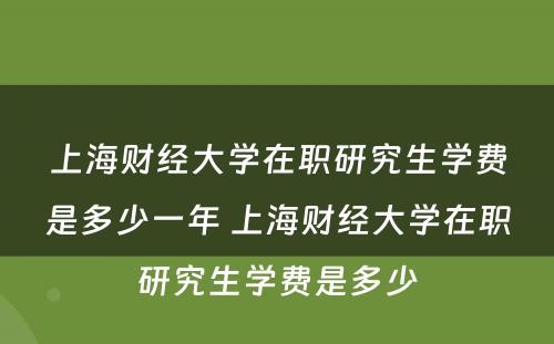 上海财经大学在职研究生学费是多少一年 上海财经大学在职研究生学费是多少