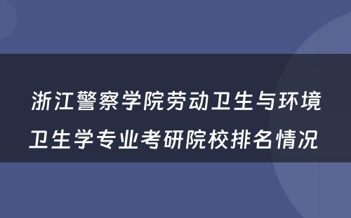 浙江警察学院劳动卫生与环境卫生学专业考研院校排名情况 