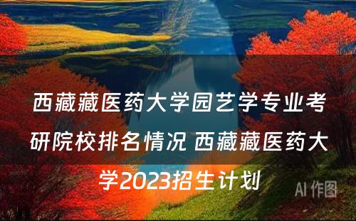 西藏藏医药大学园艺学专业考研院校排名情况 西藏藏医药大学2023招生计划