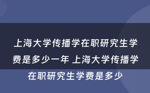 上海大学传播学在职研究生学费是多少一年 上海大学传播学在职研究生学费是多少