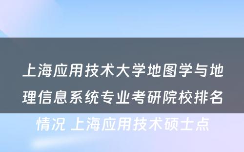 上海应用技术大学地图学与地理信息系统专业考研院校排名情况 上海应用技术硕士点