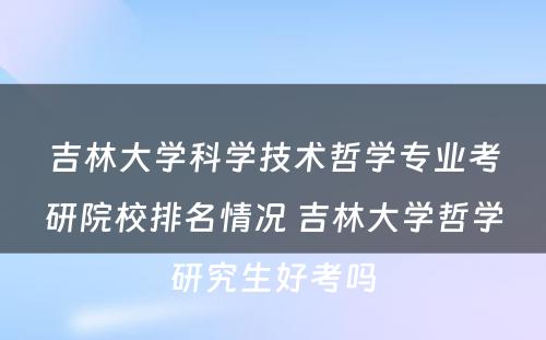 吉林大学科学技术哲学专业考研院校排名情况 吉林大学哲学研究生好考吗