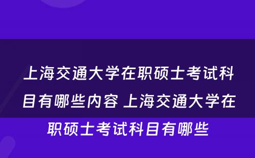 上海交通大学在职硕士考试科目有哪些内容 上海交通大学在职硕士考试科目有哪些