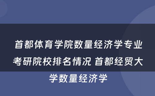 首都体育学院数量经济学专业考研院校排名情况 首都经贸大学数量经济学