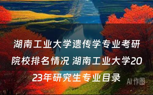 湖南工业大学遗传学专业考研院校排名情况 湖南工业大学2023年研究生专业目录