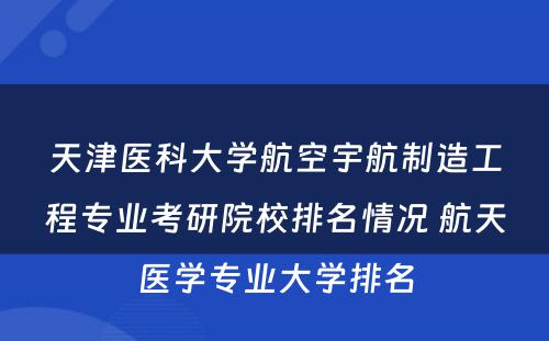 天津医科大学航空宇航制造工程专业考研院校排名情况 航天医学专业大学排名