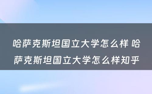 哈萨克斯坦国立大学怎么样 哈萨克斯坦国立大学怎么样知乎