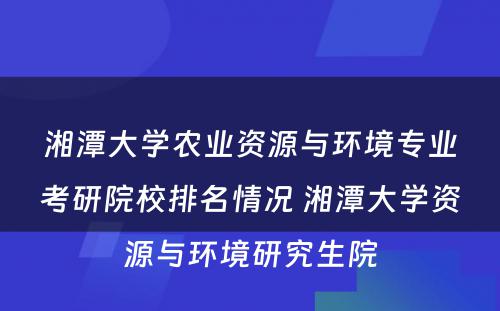 湘潭大学农业资源与环境专业考研院校排名情况 湘潭大学资源与环境研究生院