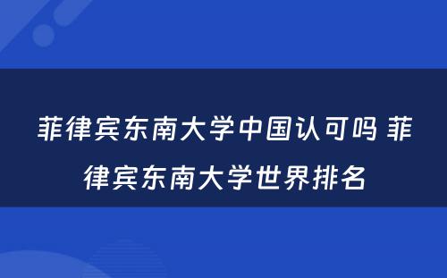 菲律宾东南大学中国认可吗 菲律宾东南大学世界排名